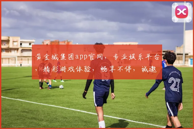 黄金城集团app官网，专业娱乐平台，精彩游戏体验，畅享不停，诚邀加入