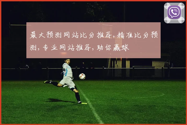 最大预测网站比分推荐,精准比分预测,专业网站推荐,助你赢球
