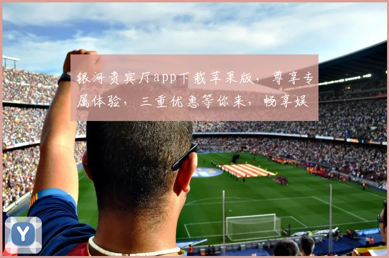 银河贵宾厅app下载苹果版，尊享专属体验，三重优惠等你来，畅享娱乐盛宴，一触即达