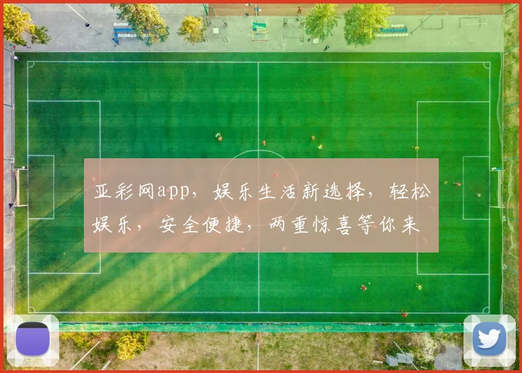 亚彩网app，娱乐生活新选择，轻松娱乐，安全便捷，两重惊喜等你来