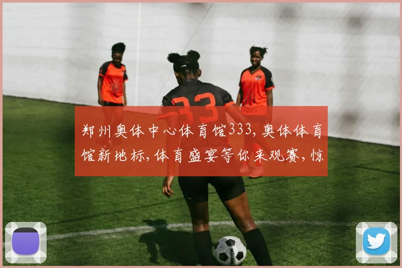 郑州奥体中心体育馆333,奥体体育馆新地标,体育盛宴等你来观赛,惊喜多多