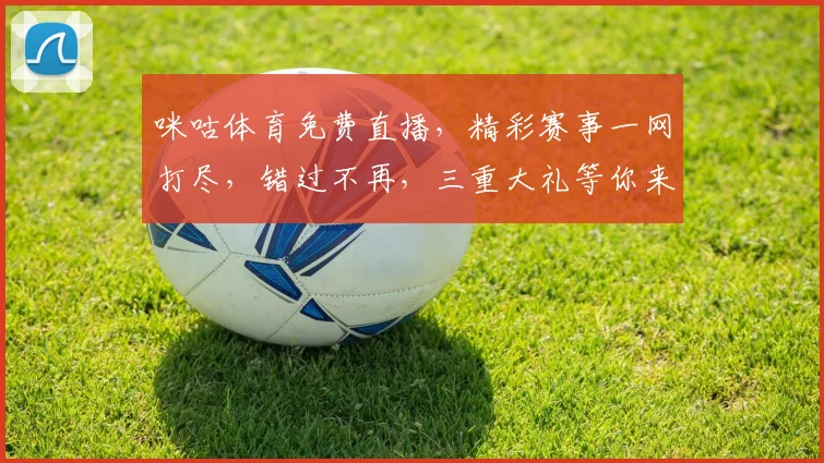 咪咕体育免费直播，精彩赛事一网打尽，错过不再，三重大礼等你来拿，速来参与