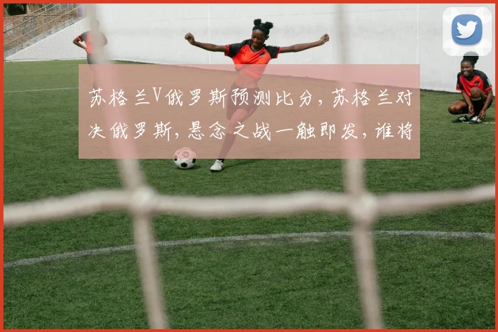 苏格兰V俄罗斯预测比分,苏格兰对决俄罗斯,悬念之战一触即发,谁将问鼎巅峰