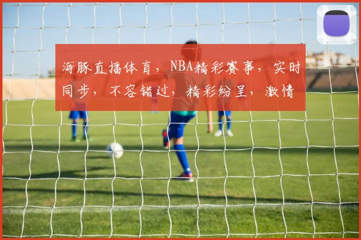 海豚直播体育，NBA精彩赛事，实时同步，不容错过，精彩纷呈，激情四溢