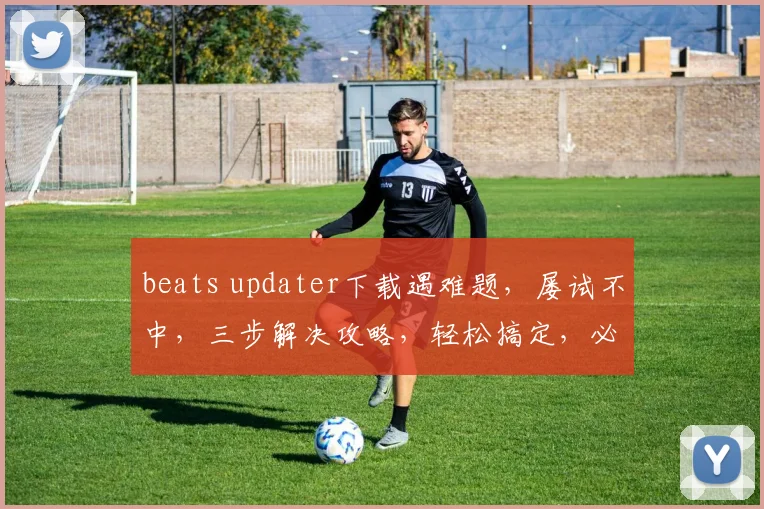 beats updater下载遇难题，屡试不中，三步解决攻略，轻松搞定，必看