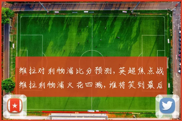 维拉对利物浦比分预测,英超焦点战维拉利物浦火花四溅,谁将笑到最后