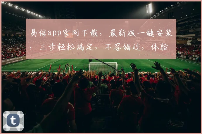 易倍app官网下载，最新版一键安装，三步轻松搞定，不容错过，体验非凡