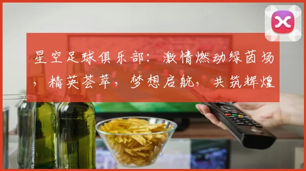 星空足球俱乐部：激情燃动绿茵场，精英荟萃，梦想启航，共筑辉煌之路
