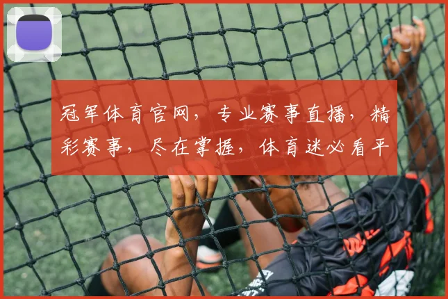 冠军体育官网，专业赛事直播，精彩赛事，尽在掌握，体育迷必看平台，不容错过