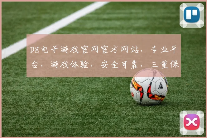 pg电子游戏官网官方网站，专业平台，游戏体验，安全可靠，三重保障，尽在掌握
