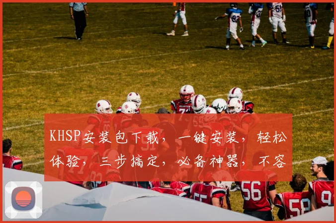KHSP安装包下载，一键安装，轻松体验，三步搞定，必备神器，不容错过，速来下载