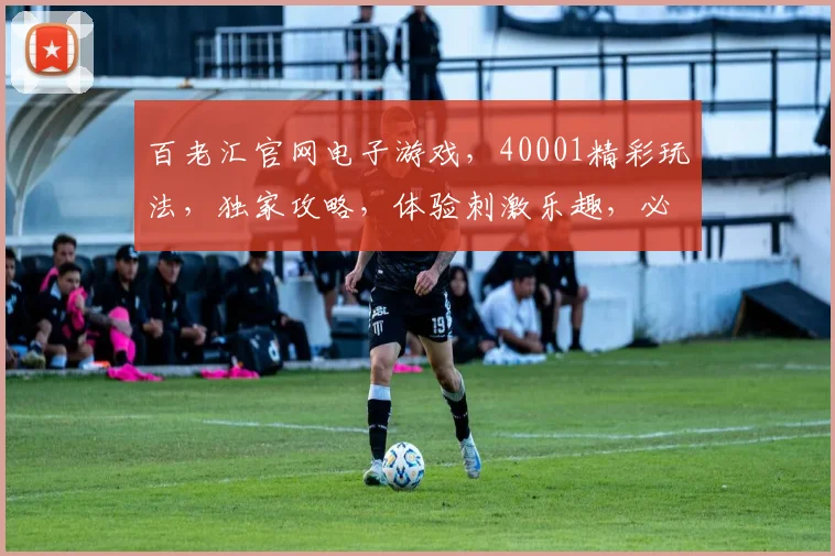 百老汇官网电子游戏，40001精彩玩法，独家攻略，体验刺激乐趣，必看推荐