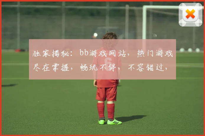 独家揭秘：bb游戏网站，热门游戏尽在掌握，畅玩不停，不容错过，体验非凡