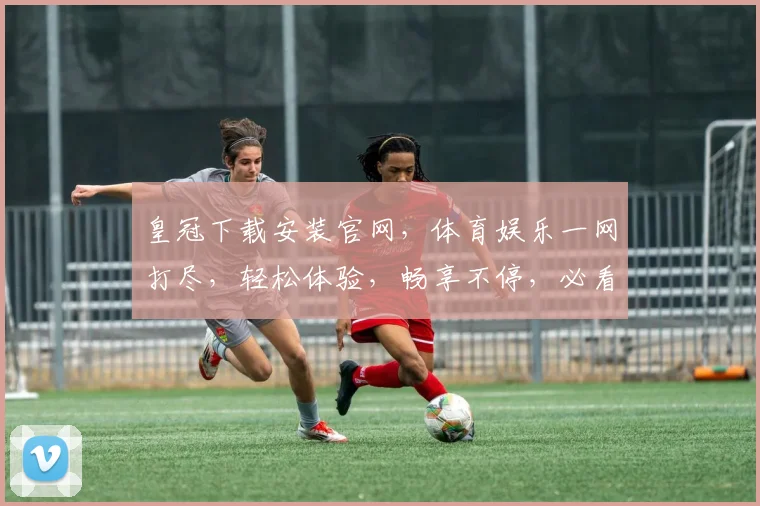 皇冠下载安装官网，体育娱乐一网打尽，轻松体验，畅享不停，必看攻略