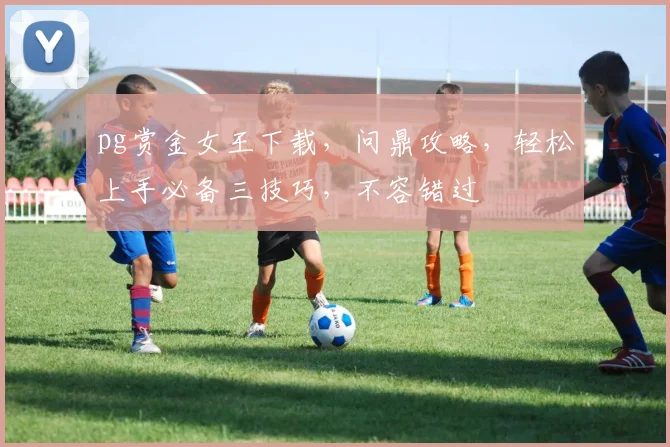 pg赏金女王下载，问鼎攻略，轻松上手必备三技巧，不容错过
