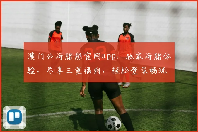 澳门公海赌船官网app，独家海赌体验，尽享三重福利，轻松登录畅玩