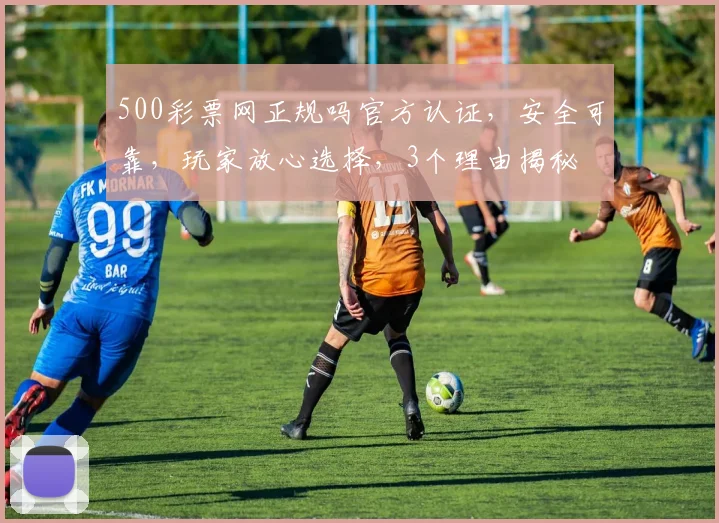 500彩票网正规吗官方认证，安全可靠，玩家放心选择，3个理由揭秘