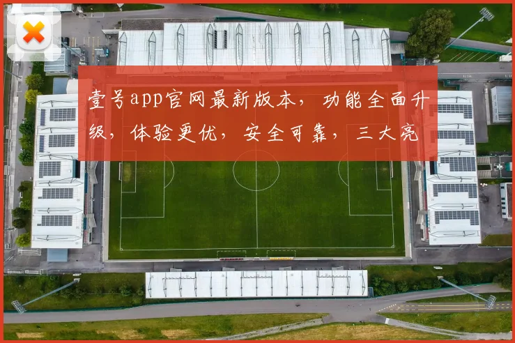 壹号app官网最新版本，功能全面升级，体验更优，安全可靠，三大亮点不容错过，速来体验